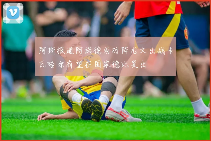 阿斯报道阿诺德或对阵尤文出战卡瓦哈尔有望在国家德比复出
