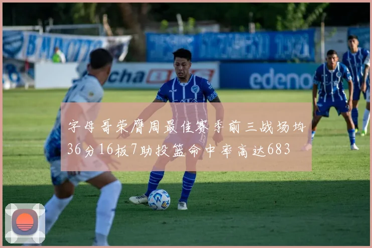 字母哥荣膺周最佳赛季前三战场均36分16板7助投篮命中率高达683
