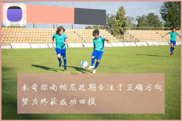 米奇称尚帕尼近期专注于正确方向努力终获成功回报