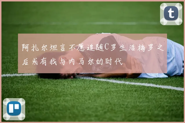 阿扎尔坦言不愿追随C罗生活梅罗之后或有我与内马尔的时代