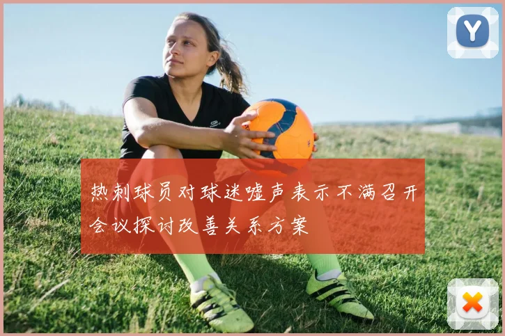 热刺球员对球迷嘘声表示不满召开会议探讨改善关系方案