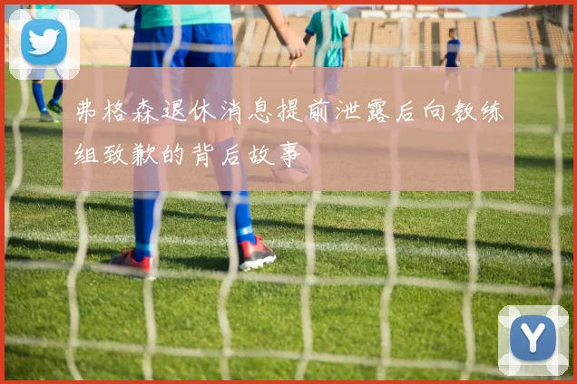弗格森退休消息提前泄露后向教练组致歉的背后故事