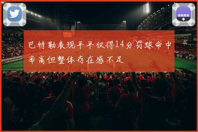 巴特勒表现平平仅得14分罚球命中率高但整体存在感不足