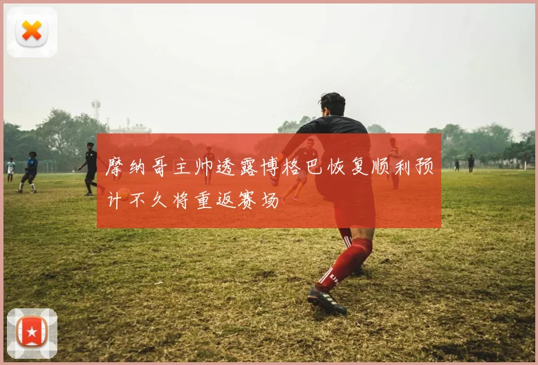 摩纳哥主帅透露博格巴恢复顺利预计不久将重返赛场