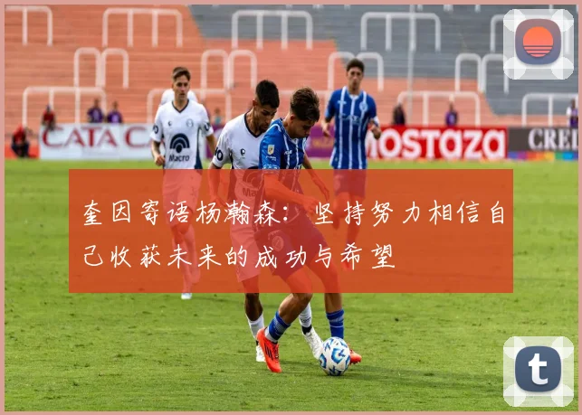 奎因寄语杨瀚森：坚持努力相信自己收获未来的成功与希望