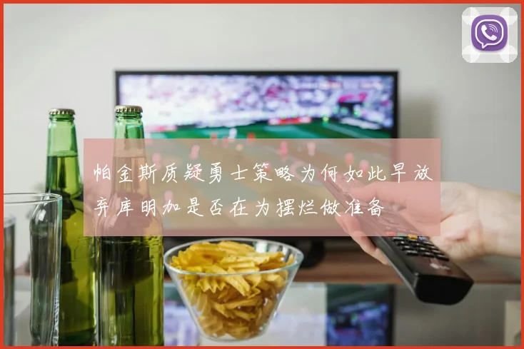 帕金斯质疑勇士策略为何如此早放弃库明加是否在为摆烂做准备