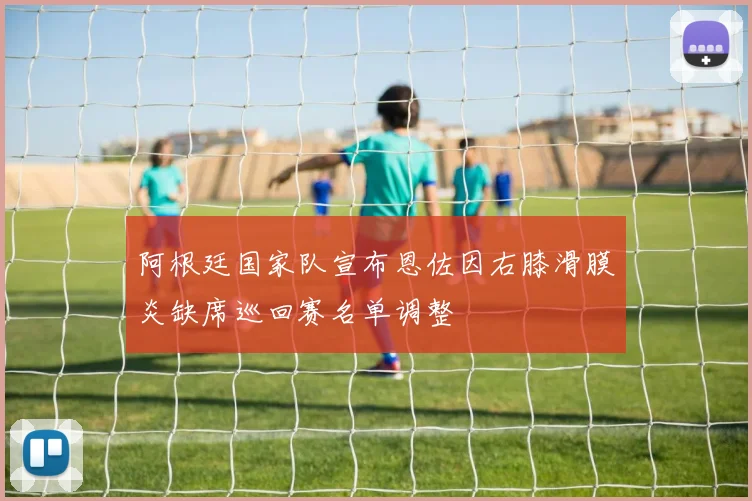 阿根廷国家队宣布恩佐因右膝滑膜炎缺席巡回赛名单调整
