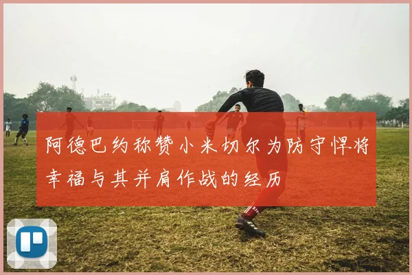 阿德巴约称赞小米切尔为防守悍将幸福与其并肩作战的经历