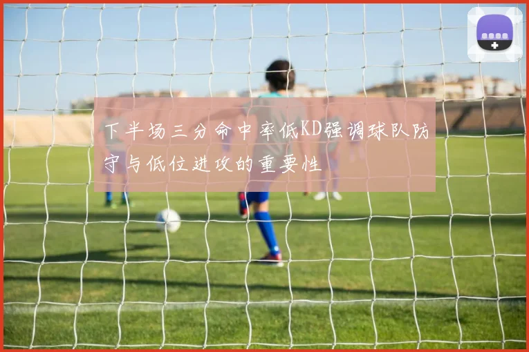 下半场三分命中率低KD强调球队防守与低位进攻的重要性