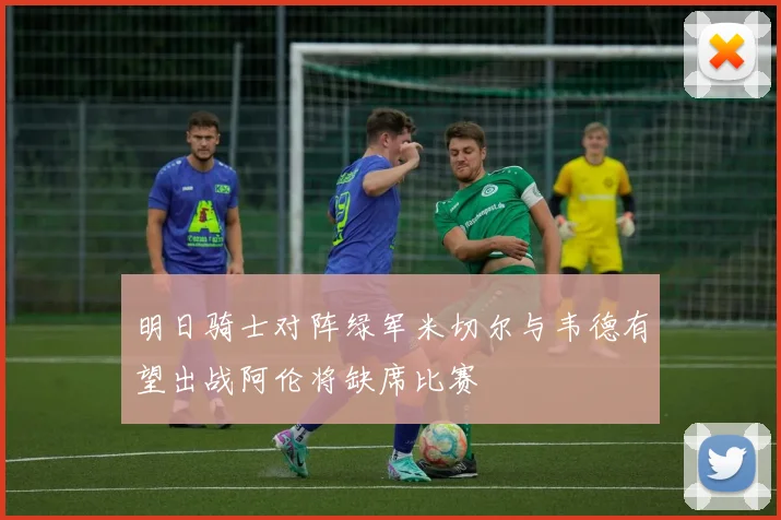 明日骑士对阵绿军米切尔与韦德有望出战阿伦将缺席比赛