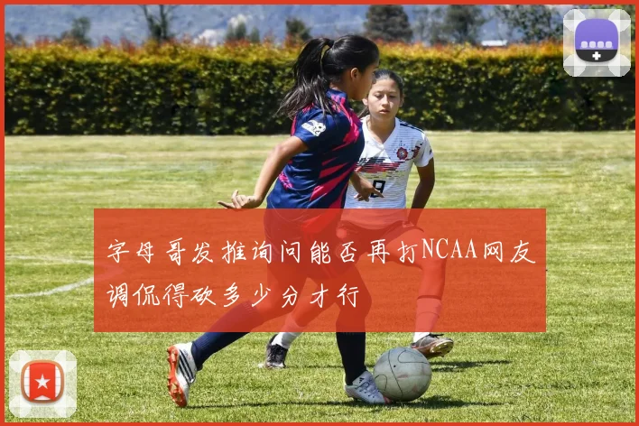 字母哥发推询问能否再打NCAA网友调侃得砍多少分才行