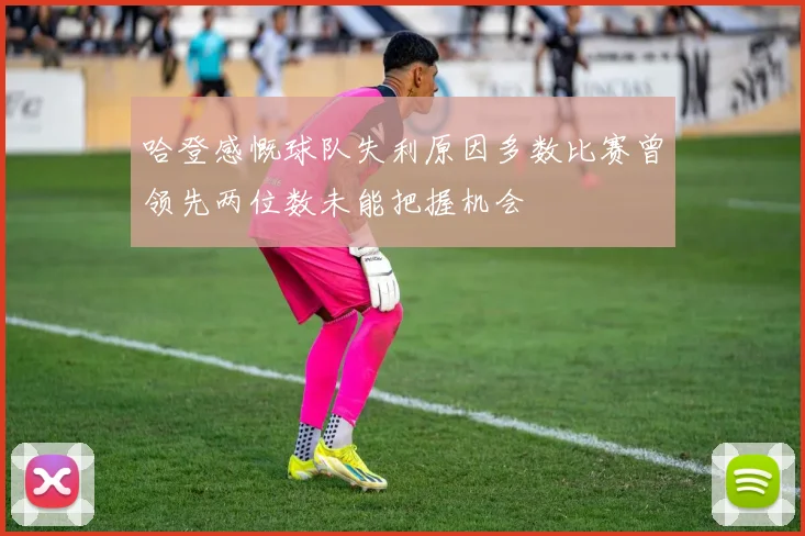 哈登感慨球队失利原因多数比赛曾领先两位数未能把握机会