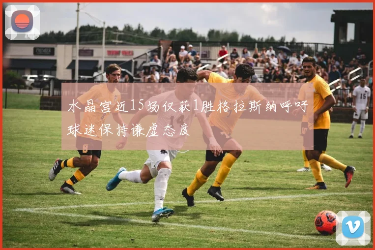 水晶宫近15场仅获1胜格拉斯纳呼吁球迷保持谦虚态度