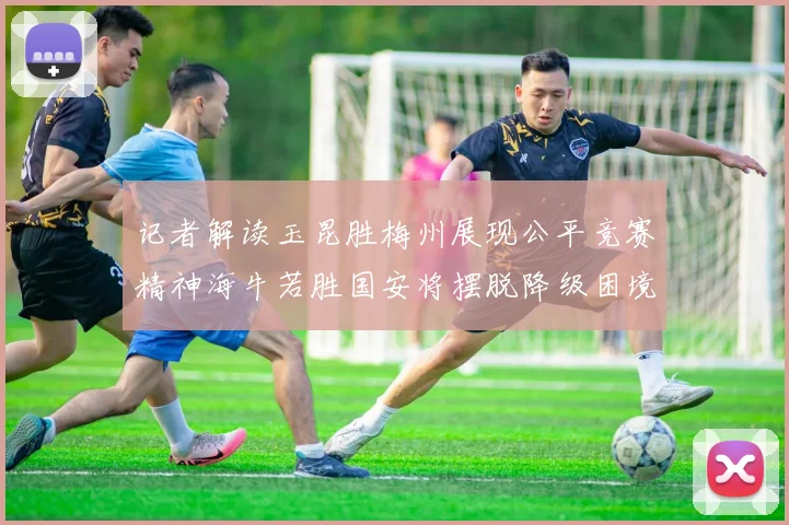 记者解读玉昆胜梅州展现公平竞赛精神海牛若胜国安将摆脱降级困境