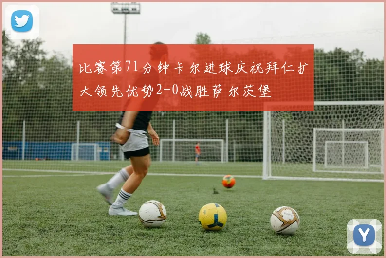 比赛第71分钟卡尔进球庆祝拜仁扩大领先优势2-0战胜萨尔茨堡