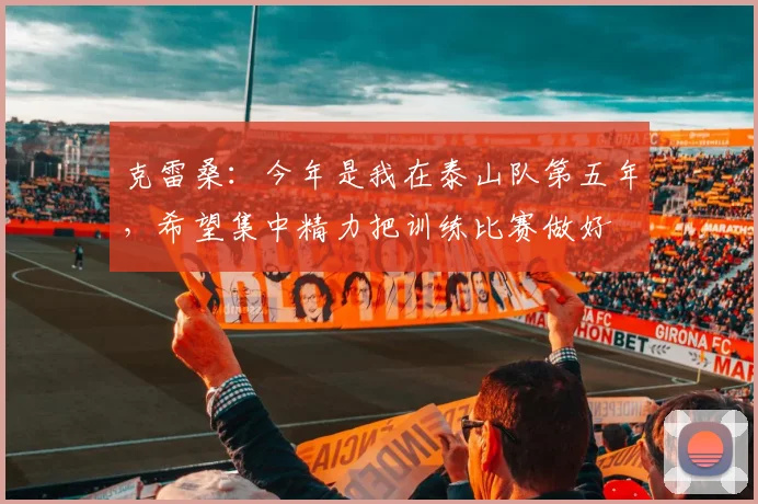 克雷桑：今年是我在泰山队第五年，希望集中精力把训练比赛做好