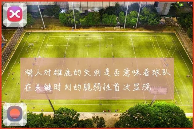 湖人对雄鹿的失利是否意味着球队在关键时刻的脆弱性首次显现