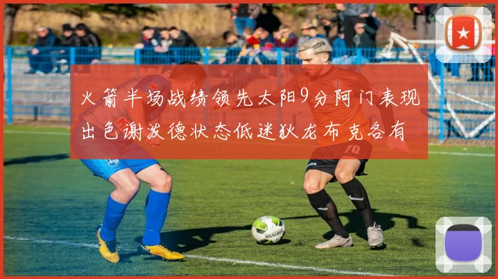 火箭半场战绩领先太阳9分阿门表现出色谢泼德状态低迷狄龙布克各有贡献