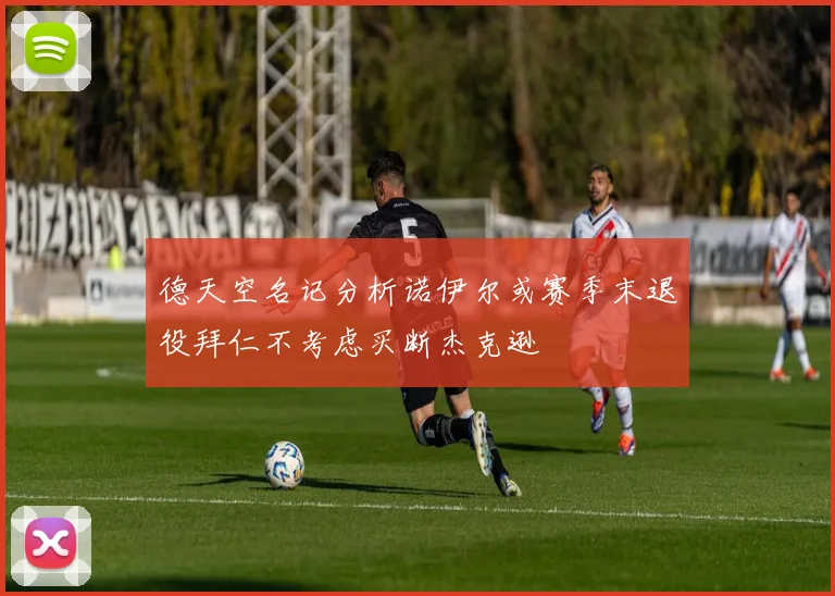 德天空名记分析诺伊尔或赛季末退役拜仁不考虑买断杰克逊