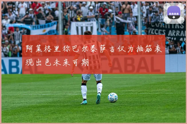 阿莱格里称巴尔泰萨吉仅为抽筋表现出色未来可期