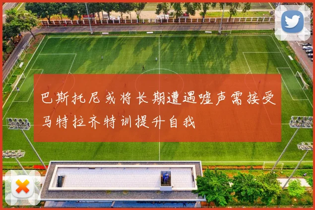 巴斯托尼或将长期遭遇嘘声需接受马特拉齐特训提升自我