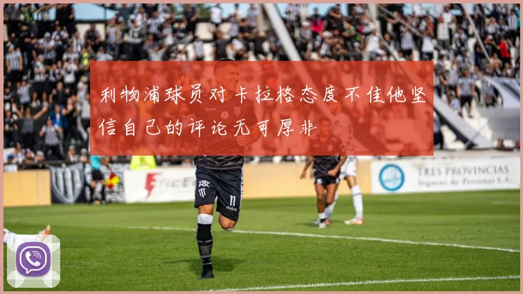 利物浦球员对卡拉格态度不佳他坚信自己的评论无可厚非