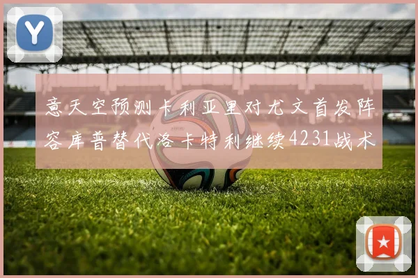 意天空预测卡利亚里对尤文首发阵容库普替代洛卡特利继续4231战术